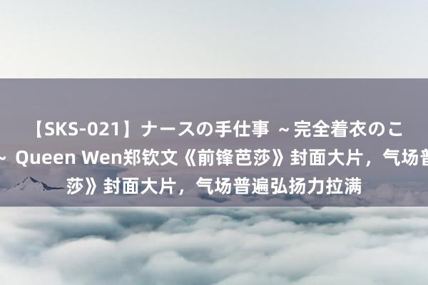 【SKS-021】ナースの手仕事 ～完全着衣のこだわり手コキ～ Queen Wen郑钦文《前锋芭莎》封面大片，气场普遍弘扬力拉满