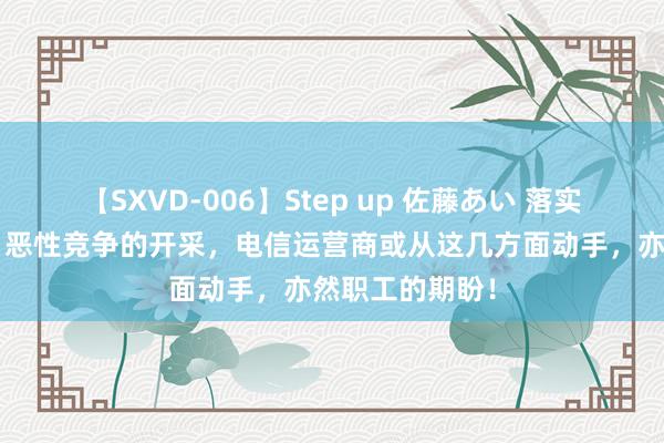 【SXVD-006】Step up 佐藤あい 落实提神“内卷式”恶性竞争的开采，电信运营商或从这几方面动手，亦然职工的期盼！