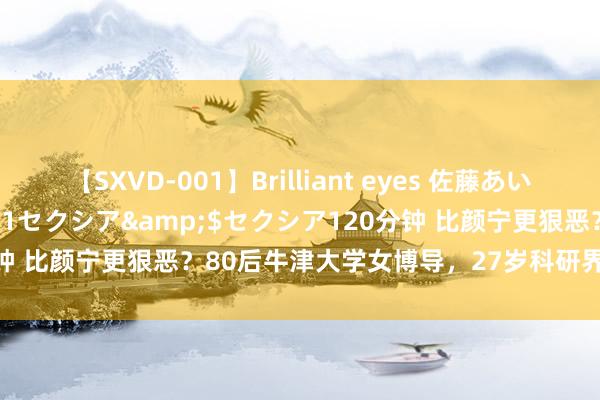 【SXVD-001】Brilliant eyes 佐藤あい</a>2006-11-01セクシア&$セクシア120分钟 比颜宁更狠恶？80后牛津大学女博导，27岁科研界巨星“熬”白了头