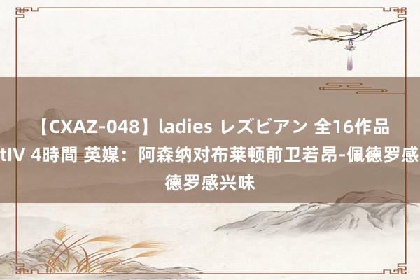 【CXAZ-048】ladies レズビアン 全16作品 PartIV 4時間 英媒：阿森纳对布莱顿前卫若昂-佩德罗感兴味