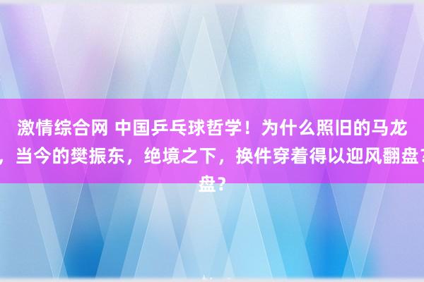 激情综合网 中国乒乓球哲学！为什么照旧的马龙，当今的樊振东，绝境之下，换件穿着得以迎风翻盘？