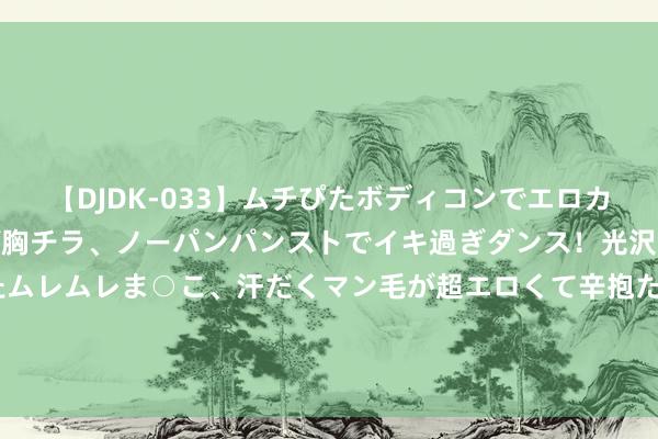 【DJDK-033】ムチぴたボディコンでエロカワGALや爆乳お姉さんが胸チラ、ノーパンパンストでイキ過ぎダンス！光沢パンストから透けたムレムレま○こ、汗だくマン毛が超エロくて辛抱たまりまっしぇん！ 2 2.07分绝杀！中国第12金，男双三米板夺冠，王宗源拥抱龙说念一落泪