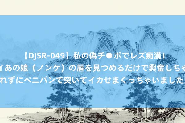 【DJSR-049】私の偽チ●ポでレズ痴漢！職場で見かけたカワイイあの娘（ノンケ）の唇を見つめるだけで興奮しちゃう私は欲求を抑えられずにペニバンで突いてイカせまくっちゃいました！ 西班牙女足队员调侃巴西球员看成大：我的鼻子上有比萨斜塔