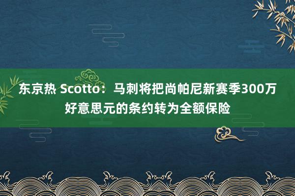 东京热 Scotto：马刺将把尚帕尼新赛季300万好意思元的条约转为全额保险