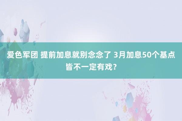 爱色军团 提前加息就别念念了 3月加息50个基点皆不一定有戏？