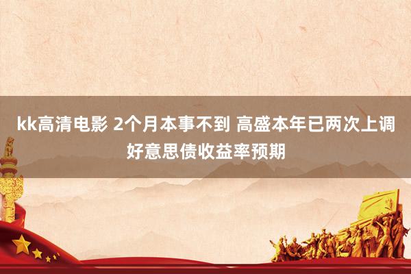 kk高清电影 2个月本事不到 高盛本年已两次上调好意思债收益率预期