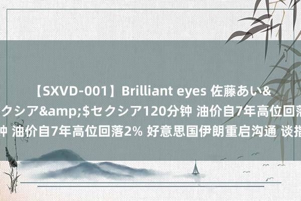 【SXVD-001】Brilliant eyes 佐藤あい</a>2006-11-01セクシア&$セクシア120分钟 油价自7年高位回落2% 好意思国伊朗重启沟通 谈指大涨超370点