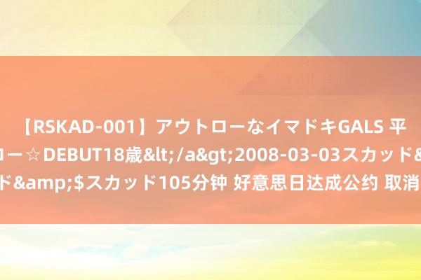 【RSKAD-001】アウトローなイマドキGALS 平成生まれ アウトロー☆DEBUT18歳</a>2008-03-03スカッド&$スカッド105分钟 好意思日达成公约 取消特朗普期间的钢铁关税