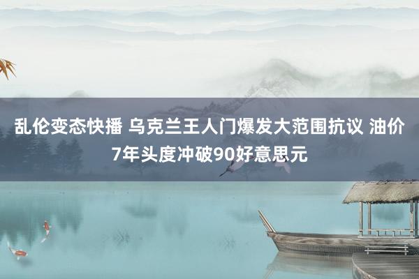 乱伦变态快播 乌克兰王人门爆发大范围抗议 油价7年头度冲破90好意思元