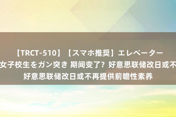 【TRCT-510】【スマホ推奨】エレベーターに挟まれたデカ尻女子校生をガン突き 期间变了？好意思联储改日或不再提供前瞻性素养