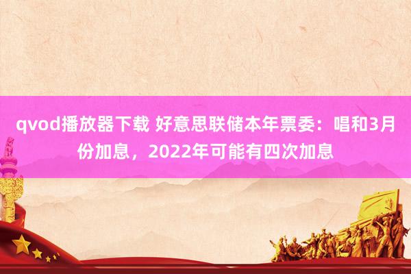 qvod播放器下载 好意思联储本年票委：唱和3月份加息，2022年可能有四次加息