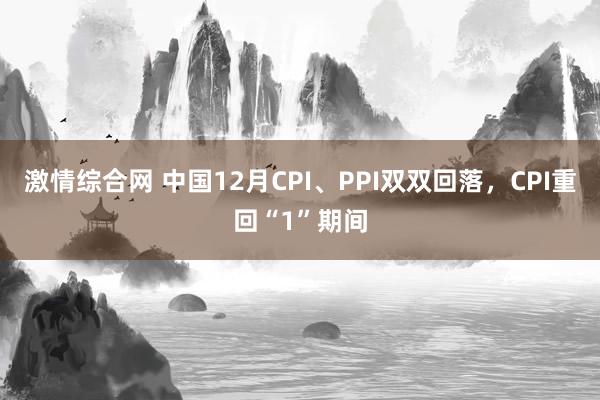 激情综合网 中国12月CPI、PPI双双回落，CPI重回“1”期间