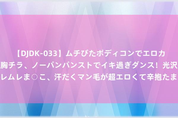 【DJDK-033】ムチぴたボディコンでエロカワGALや爆乳お姉さんが胸チラ、ノーパンパンストでイキ過ぎダンス！光沢パンストから透けたムレムレま○こ、汗だくマン毛が超エロくて辛抱たまりまっしぇん！ 2 全国银行下调今明两年寰球增长预测