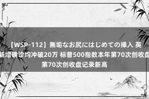 【WSP-112】無垢なお尻にはじめての挿入 英、法单日新增确诊均冲破20万 标普500指数本年第70次创收盘记录新高