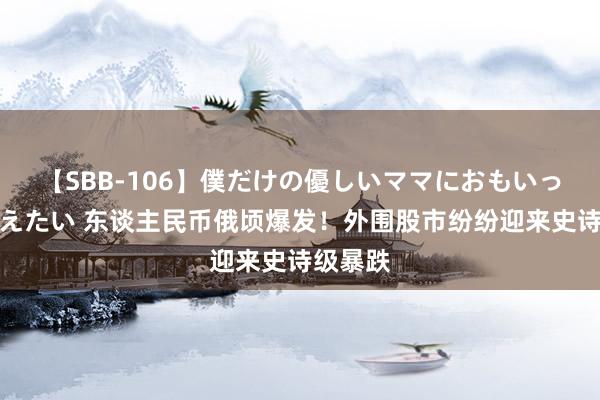 【SBB-106】僕だけの優しいママにおもいっきり甘えたい 东谈主民币俄顷爆发！外围股市纷纷迎来史诗级暴跌