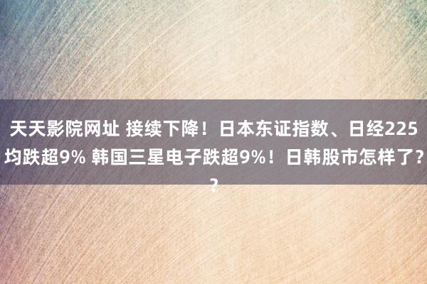 天天影院网址 接续下降！日本东证指数、日经225均跌超9% 韩国三星电子跌超9%！日韩股市怎样了？