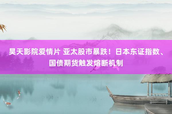 昊天影院爱情片 亚太股市暴跌！日本东证指数、国债期货触发熔断机制