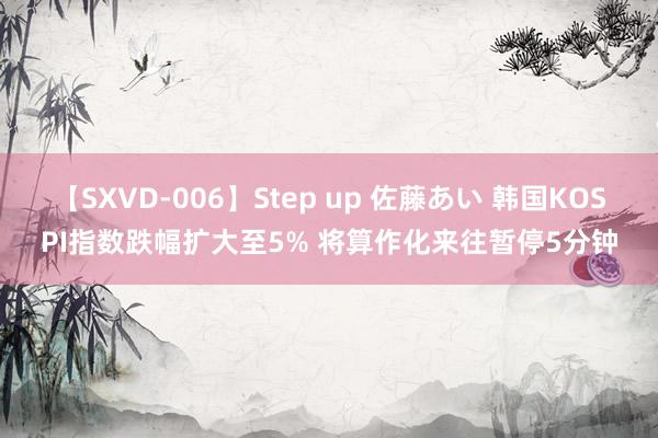 【SXVD-006】Step up 佐藤あい 韩国KOSPI指数跌幅扩大至5% 将算作化来往暂停5分钟