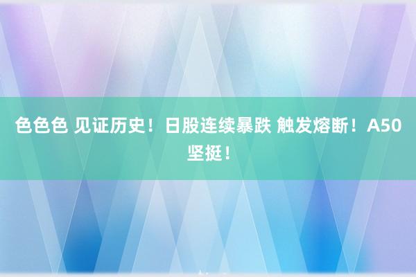 色色色 见证历史！日股连续暴跌 触发熔断！A50坚挺！