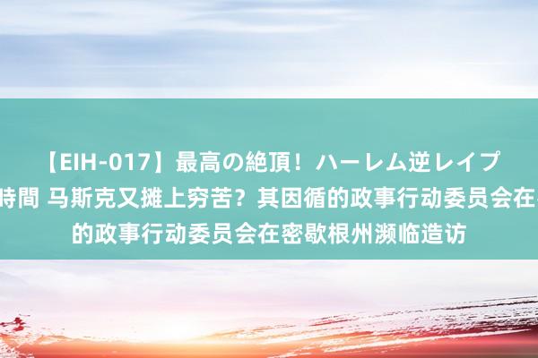 【EIH-017】最高の絶頂！ハーレム逆レイプ乱交スペシャル8時間 马斯克又摊上穷苦？其因循的政事行动委员会在密歇根州濒临造访