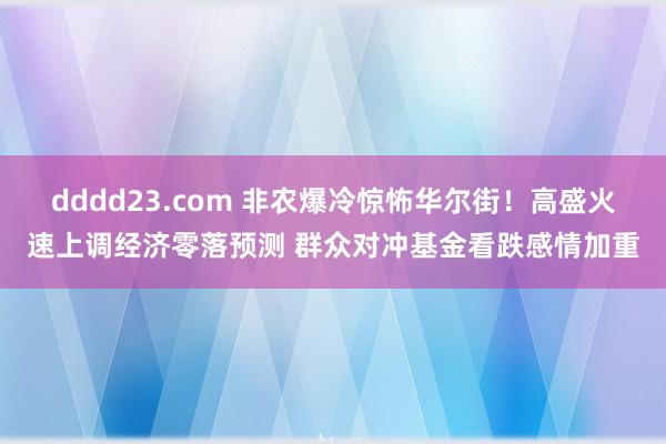 dddd23.com 非农爆冷惊怖华尔街！高盛火速上调经济零落预测 群众对冲基金看跌感情加重