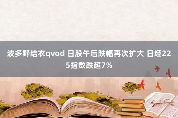 波多野结衣qvod 日股午后跌幅再次扩大 日经225指数跌超7%