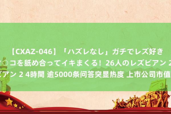 【CXAZ-046】「ハズレなし」ガチでレズ好きなお姉さんたちがオマ○コを舐め合ってイキまくる！26人のレズビアン 2 4時間 逾5000条问答突显热度 上市公司市值管制稳步鼓吹