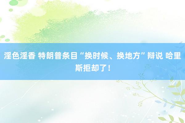 淫色淫香 特朗普条目“换时候、换地方”辩说 哈里斯拒却了！