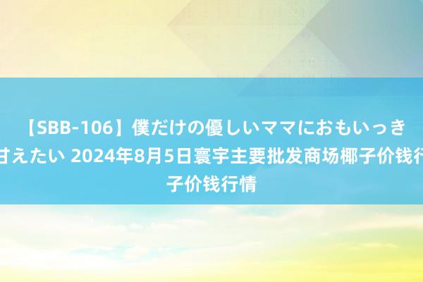 【SBB-106】僕だけの優しいママにおもいっきり甘えたい 2024年8月5日寰宇主要批发商场椰子价钱行情