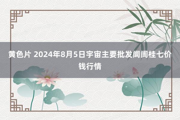 黄色片 2024年8月5日宇宙主要批发阛阓桂七价钱行情