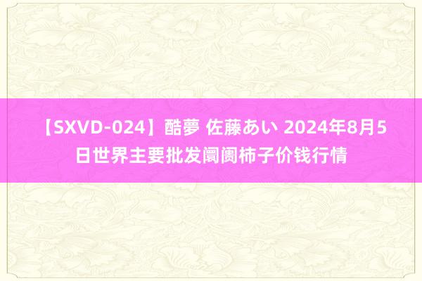 【SXVD-024】酷夢 佐藤あい 2024年8月5日世界主要批发阛阓柿子价钱行情