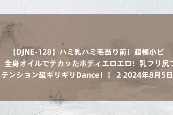 【DJNE-128】ハミ乳ハミ毛当り前！超極小ビキニでテンションアゲアゲ、全身オイルでテカッたボディエロエロ！乳フリ尻フリまくりのハイテンション超ギリギリDance！！ 2 2024年8月5日世界主要批发市集折耳根(鱼腥草)价钱行情