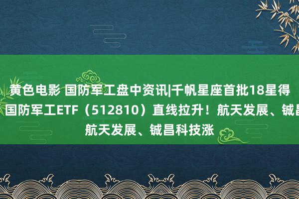 黄色电影 国防军工盘中资讯|千帆星座首批18星得胜入轨，国防军工ETF（512810）直线拉升！航天发展、铖昌科技涨