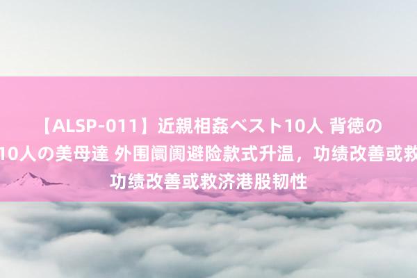 【ALSP-011】近親相姦ベスト10人 背徳の愛に溺れた10人の美母達 外围阛阓避险款式升温，功绩改善或救济港股韧性