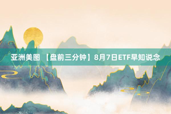 亚洲美图 【盘前三分钟】8月7日ETF早知说念