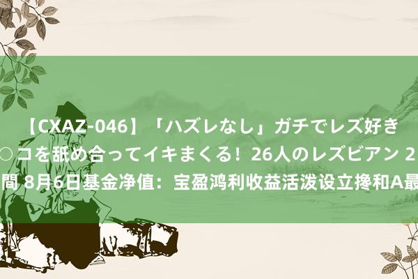 【CXAZ-046】「ハズレなし」ガチでレズ好きなお姉さんたちがオマ○コを舐め合ってイキまくる！26人のレズビアン 2 4時間 8月6日基金净值：宝盈鸿利收益活泼设立搀和A最新净值1.117，涨2.57%