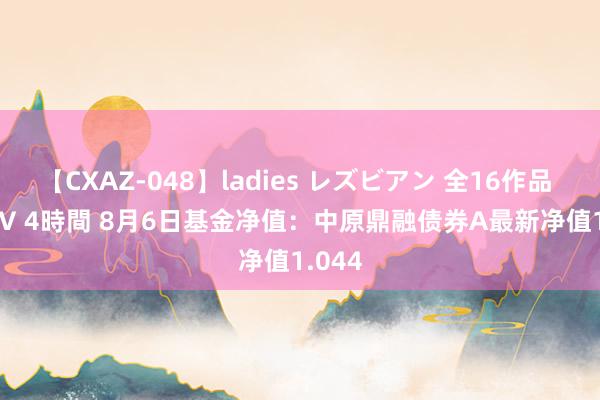 【CXAZ-048】ladies レズビアン 全16作品 PartIV 4時間 8月6日基金净值：中原鼎融债券A最新净值1.044