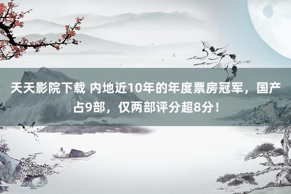 天天影院下载 内地近10年的年度票房冠军，国产占9部，仅两部评分超8分！