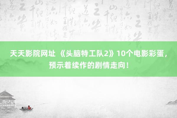 天天影院网址 《头脑特工队2》10个电影彩蛋，预示着续作的剧情走向！