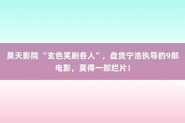 昊天影院 “玄色笑剧各人”，盘货宁浩执导的9部电影，莫得一部烂片！