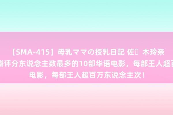 【SMA-415】母乳ママの授乳日記 佐々木玲奈 友倉なつみ 豆瓣评分东说念主数最多的10部华语电影，每部王人超百万东说念主次！