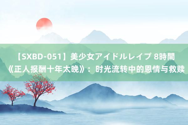 【SXBD-051】美少女アイドルレイプ 8時間 《正人报酬十年太晚》：时光流转中的恩情与救赎