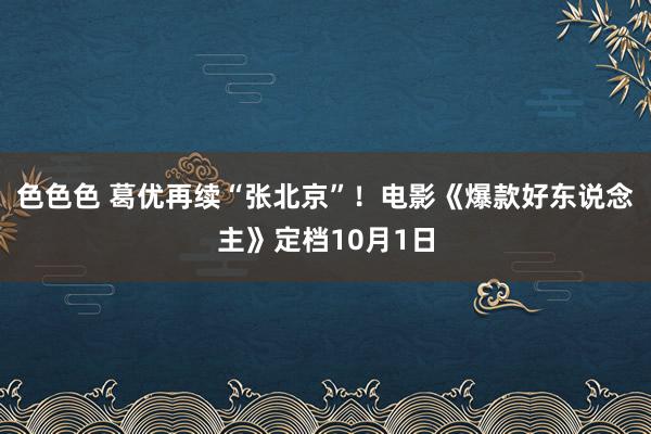 色色色 葛优再续“张北京”！电影《爆款好东说念主》定档10月1日