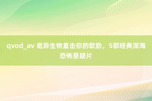 qvod_av 诡异生物直击你的软肋，5部经典深海恐怖悬疑片