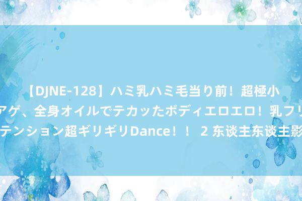 【DJNE-128】ハミ乳ハミ毛当り前！超極小ビキニでテンションアゲアゲ、全身オイルでテカッたボディエロエロ！乳フリ尻フリまくりのハイテンション超ギリギリDance！！ 2 东谈主东谈主影视创举东谈主因骚扰影视作品文章权案公开致歉