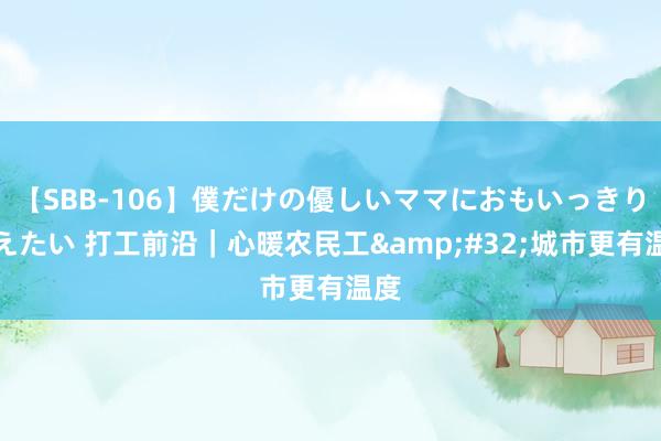 【SBB-106】僕だけの優しいママにおもいっきり甘えたい 打工前沿｜心暖农民工&#32;城市更有温度