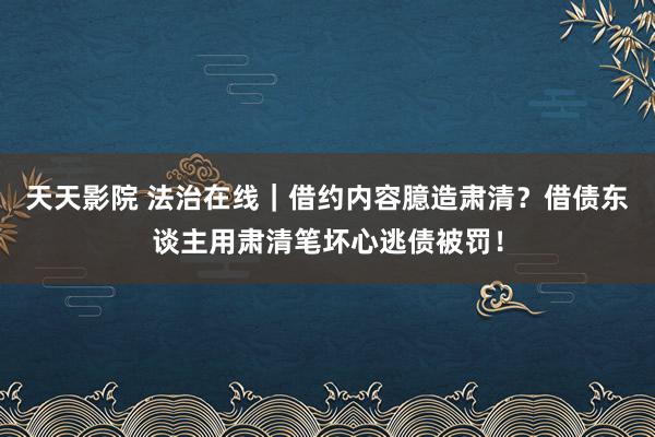 天天影院 法治在线｜借约内容臆造肃清？借债东谈主用肃清笔坏心逃债被罚！