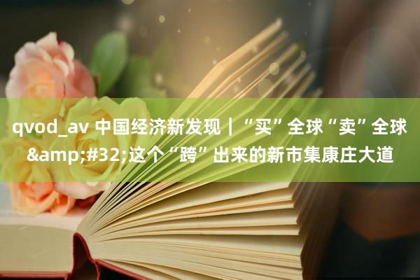 qvod_av 中国经济新发现｜“买”全球“卖”全球&#32;这个“跨”出来的新市集康庄大道