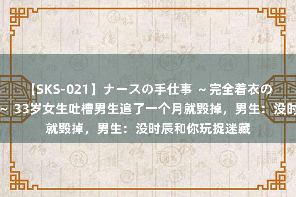 【SKS-021】ナースの手仕事 ～完全着衣のこだわり手コキ～ 33岁女生吐槽男生追了一个月就毁掉，男生：没时辰和你玩捉迷藏