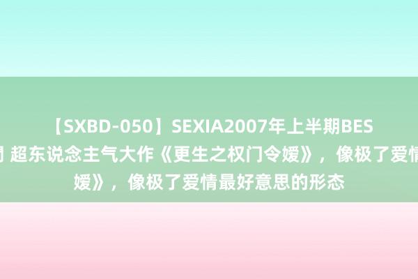 【SXBD-050】SEXIA2007年上半期BEST 全35作品8時間 超东说念主气大作《更生之权门令嫒》，像极了爱情最好意思的形态